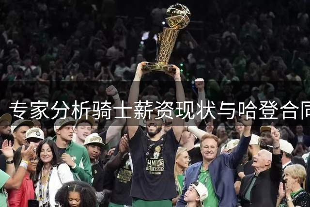 专家分析骑士薪资现状与哈登合同预期