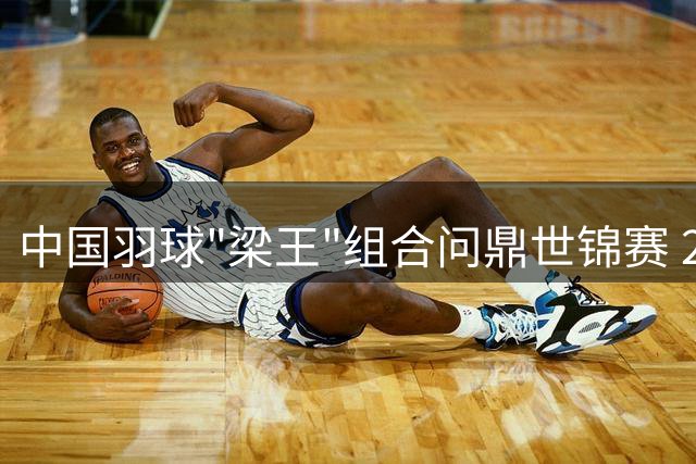中国羽球"梁王"组合问鼎世锦赛 21分制时代完美收官