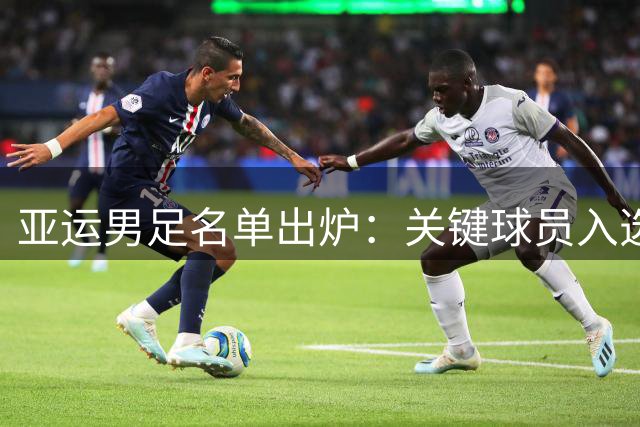 亚运男足名单出炉：关键球员入选，两大问题待解