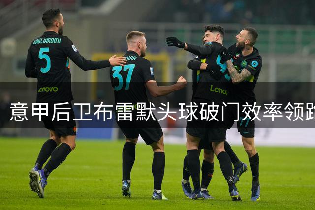 意甲后卫布雷默头球破门效率领跑五大联赛