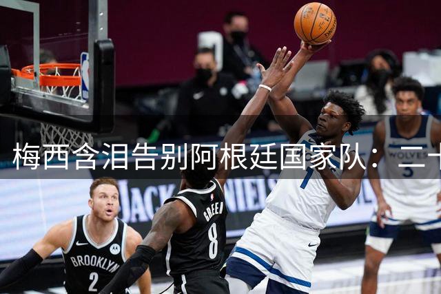 梅西含泪告别阿根廷国家队：二十年蓝白征程画上句点