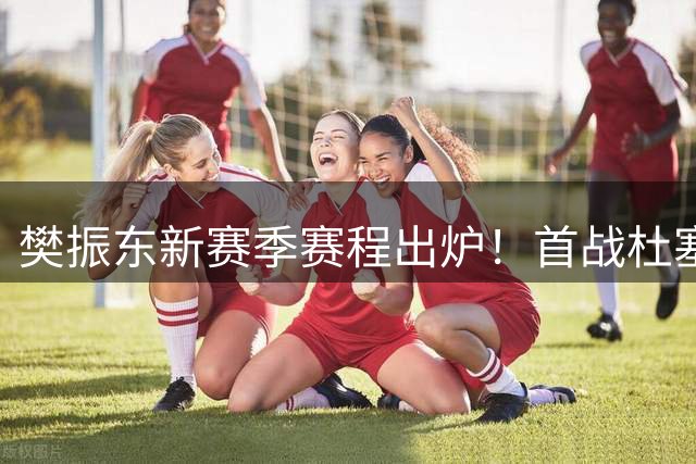 樊振东新赛季赛程出炉！首战杜塞尔多夫，冲击多项赛事桂冠