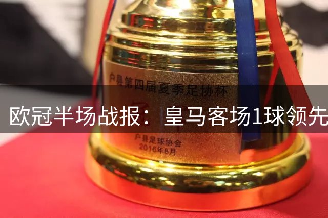 欧冠半场战报：皇马客场1球领先曼城 多项数据占优
