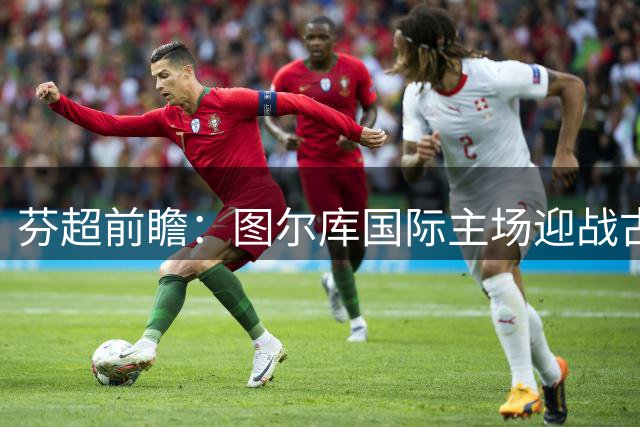 芬超前瞻：图尔库国际主场迎战古比斯，后程发力成胜负关键
