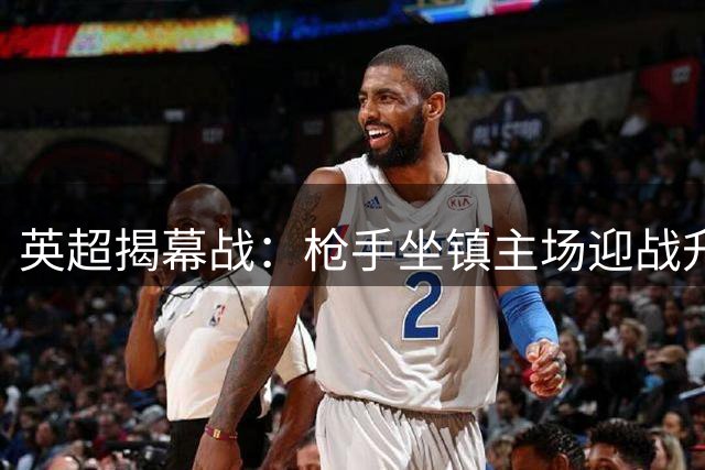 英超揭幕战：枪手坐镇主场迎战升班马考文垂