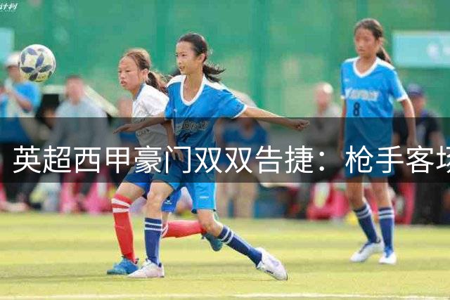 英超西甲豪门双双告捷：枪手客场复仇 巴萨主场狂胜领跑