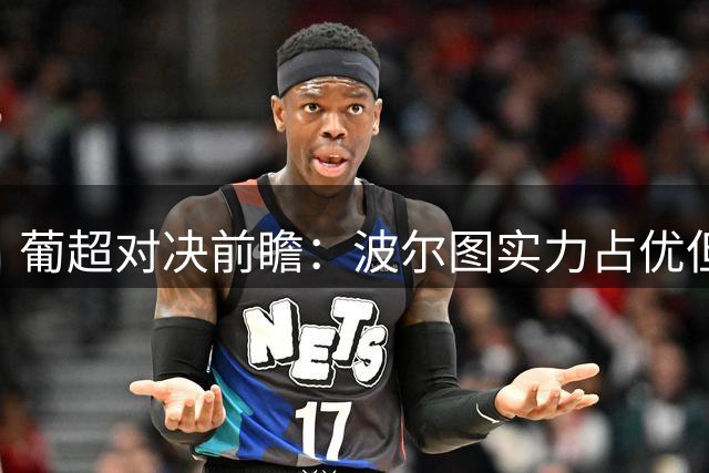 葡超对决前瞻：波尔图实力占优但需警惕隐患