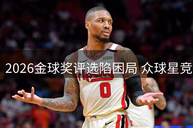 2026金球奖评选陷困局 众球星竞争力均衡难分伯仲