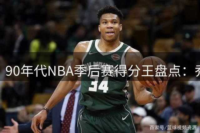 90年代NBA季后赛得分王盘点：乔丹场均32.9分独占鳌头